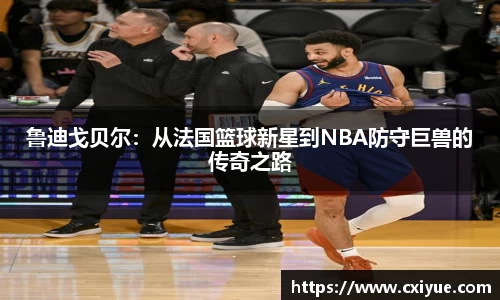 鲁迪戈贝尔：从法国篮球新星到NBA防守巨兽的传奇之路