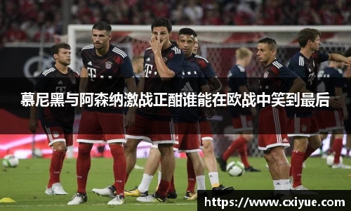 慕尼黑与阿森纳激战正酣谁能在欧战中笑到最后