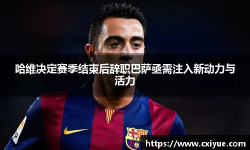 哈维决定赛季结束后辞职巴萨亟需注入新动力与活力